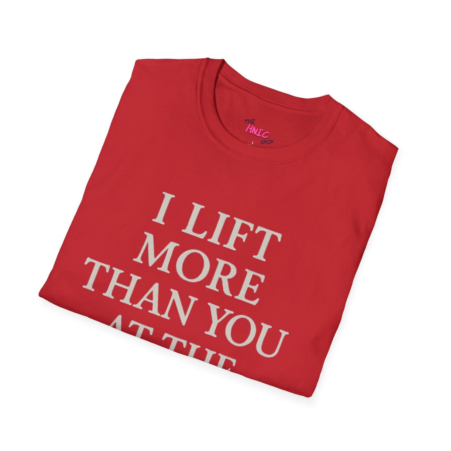 I LIFT MORE THAN YOU AT THE GYM (Unisex T-Shirt)