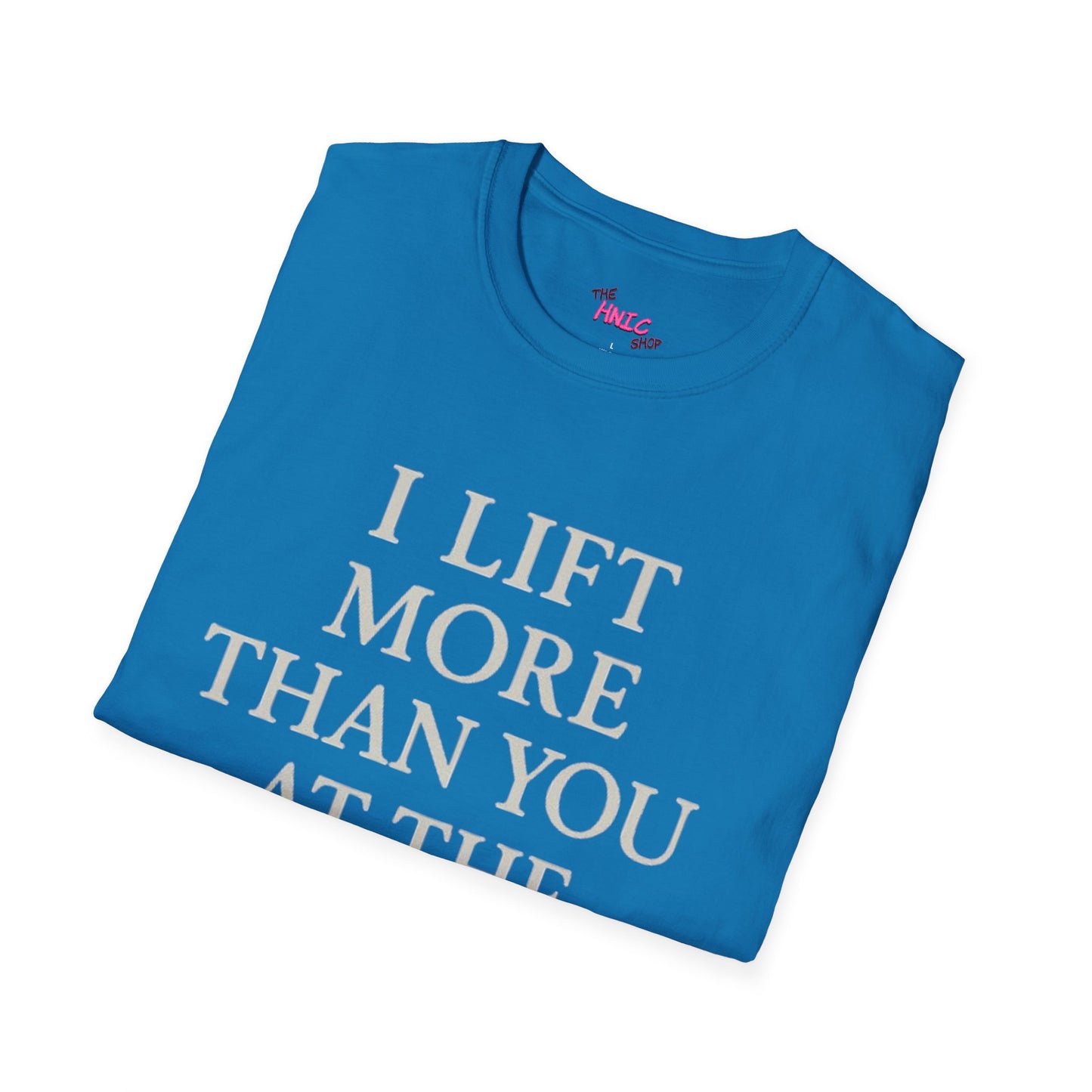 I LIFT MORE THAN YOU AT THE GYM (Unisex T-Shirt)